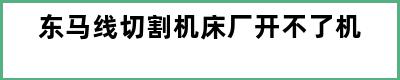 东马线切割机床厂开不了机