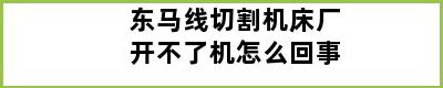 东马线切割机床厂开不了机怎么回事