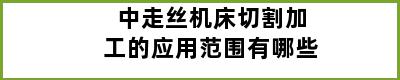 中走丝机床切割加工的应用范围有哪些