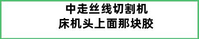 中走丝线切割机床机头上面那块胶