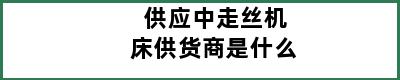 供应中走丝机床供货商是什么