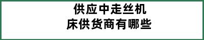 供应中走丝机床供货商有哪些