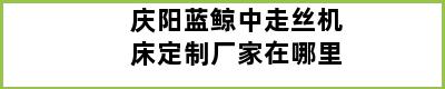 庆阳蓝鲸中走丝机床定制厂家在哪里