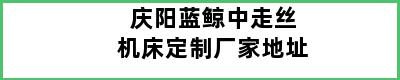 庆阳蓝鲸中走丝机床定制厂家地址
