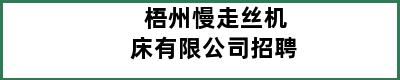 梧州慢走丝机床有限公司招聘