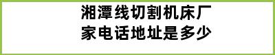 湘潭线切割机床厂家电话地址是多少