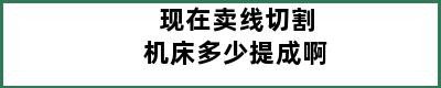 现在卖线切割机床多少提成啊