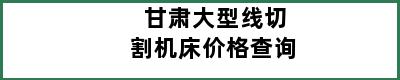甘肃大型线切割机床价格查询