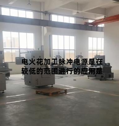 电火花加工脉冲电源是在较低的范围进行的应用是
