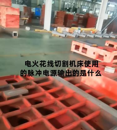 电火花线切割机床使用的脉冲电源输出的是什么