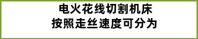 电火花线切割机床按照走丝速度可分为