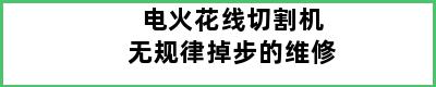 电火花线切割机无规律掉步的维修