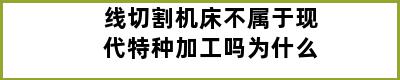 线切割机床不属于现代特种加工吗为什么