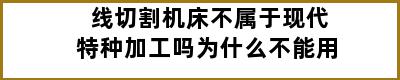 线切割机床不属于现代特种加工吗为什么不能用