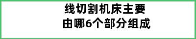 线切割机床主要由哪6个部分组成
