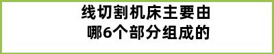 线切割机床主要由哪6个部分组成的