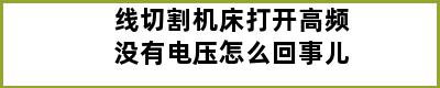线切割机床打开高频没有电压怎么回事儿