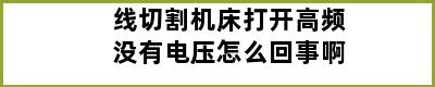 线切割机床打开高频没有电压怎么回事啊
