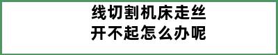 线切割机床走丝开不起怎么办呢