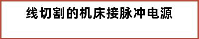 线切割的机床接脉冲电源