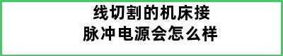 线切割的机床接脉冲电源会怎么样