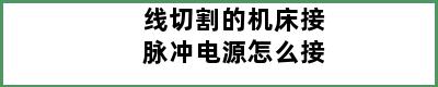 线切割的机床接脉冲电源怎么接